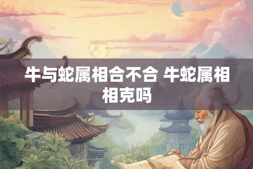 牛与蛇属相合不合 牛蛇属相相克吗