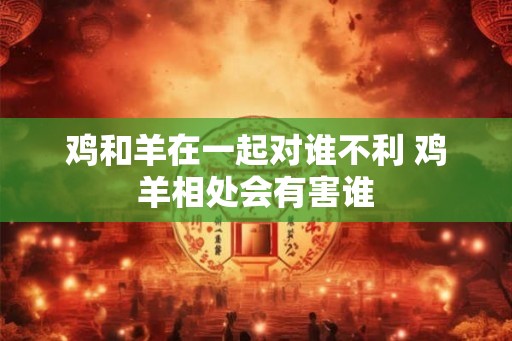 鸡和羊在一起对谁不利 鸡羊相处会有害谁