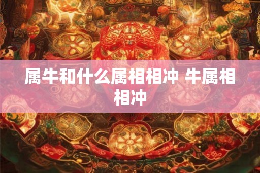 属牛和什么属相相冲 牛属相相冲 属牛和什么属相相冲 牛属相相冲