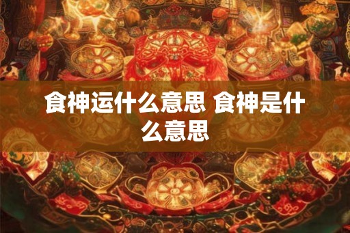食神运什么意思 食神是什么意思