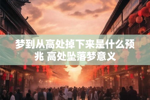 梦到从高处掉下来是什么预兆 高处坠落梦意义 梦到从高处掉下来是什么预兆 高处坠落梦意义