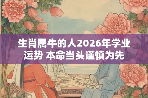 生肖属牛的人2026年学业运势 本命当头谨慎为先