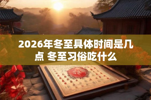 2026年冬至具体时间是几点 冬至习俗吃什么