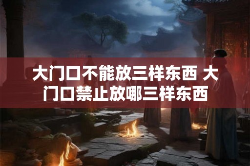 大门口不能放三样东西 大门口禁止放哪三样东西