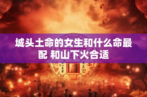 城头土命的女生和什么命最配 和山下火合适