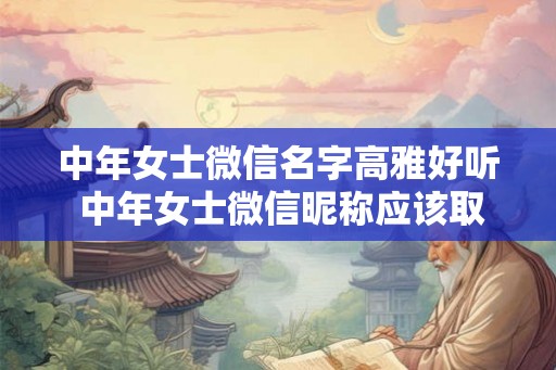 中年女士微信名字高雅好听 中年女士微信昵称应该取什么 中年女士微信名字高雅好听 中年女士微信昵称应该取什么