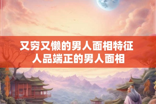 又穷又懒的男人面相特征 人品端正的男人面相
