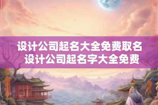 设计公司起名大全免费取名  设计公司起名字大全免费