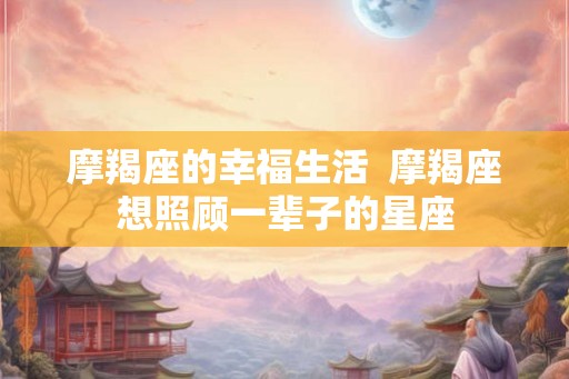 摩羯座的幸福生活  摩羯座想照顾一辈子的星座