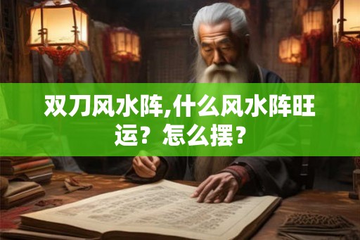 双刀风水阵,什么风水阵旺运?怎么摆? 双刀风水阵,什么风水阵旺运?怎么摆?