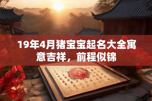 19年4月猪宝宝起名大全寓意吉祥,前程似锦 19年4月猪宝宝起名大全寓意吉祥,前程似锦