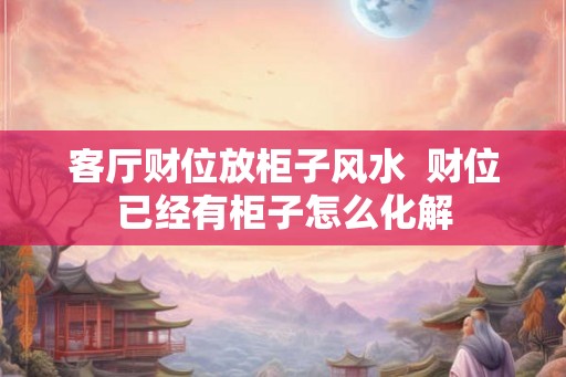 客厅财位放柜子风水  财位已经有柜子怎么化解