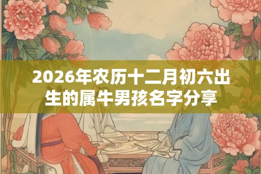 2026年农历十二月初六出生的属牛男孩名字分享