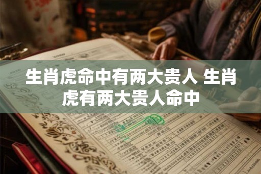 生肖虎命中有两大贵人 生肖虎有两大贵人命中 生肖虎命中有两大贵人 生肖虎有两大贵人命中