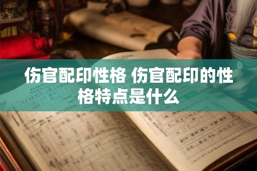伤官配印性格 伤官配印的性格特点是什么