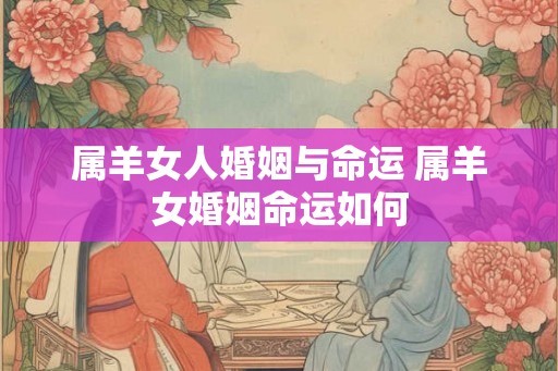 属羊女人婚姻与命运 属羊女婚姻命运如何
