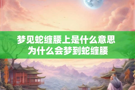 梦见蛇缠腰上是什么意思 为什么会梦到蛇缠腰