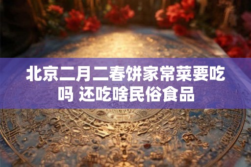 北京二月二春饼家常菜要吃吗 还吃啥民俗食品
