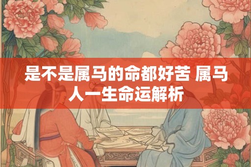 是不是属马的命都好苦 属马人一生命运解析 是不是属马的命都好苦 属马人一生命运解析