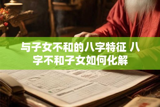 与子女不和的八字特征 八字不和子女如何化解