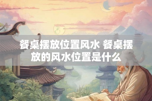 餐桌摆放位置风水 餐桌摆放的风水位置是什么