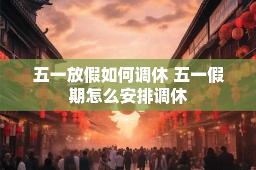 五一放假如何调休 五一假期怎么安排调休