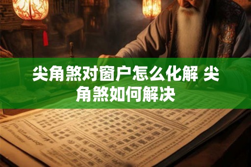 尖角煞对窗户怎么化解 尖角煞如何解决