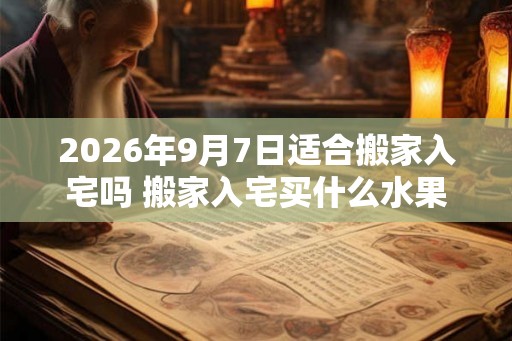 2026年9月7日适合搬家入宅吗 搬家入宅买什么水果