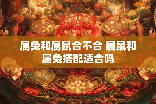 属兔和属鼠合不合 属鼠和属兔搭配适合吗