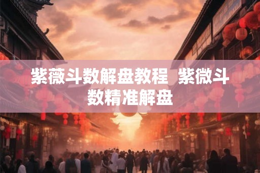 紫薇斗数解盘教程  紫微斗数精准解盘