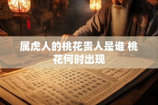 属虎人的桃花贵人是谁 桃花何时出现 属虎人的桃花贵人是谁 桃花何时出现