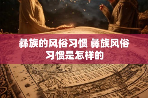彝族的风俗习惯 彝族风俗习惯是怎样的