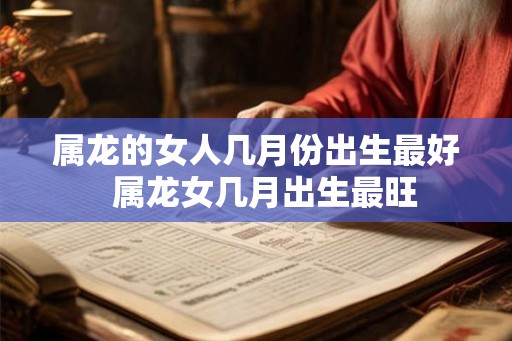 属龙的女人几月份出生最好  属龙女几月出生最旺