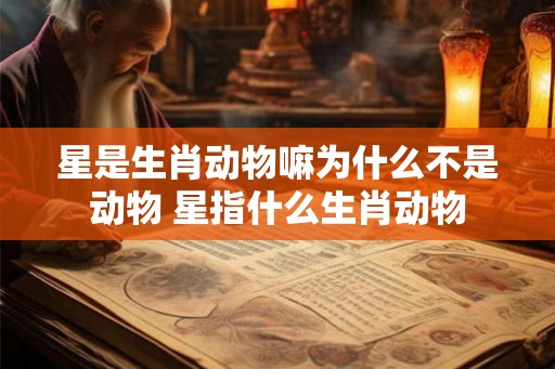 星是生肖动物嘛为什么不是动物 星指什么生肖动物