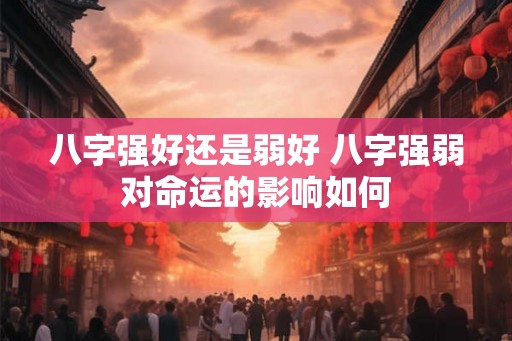 八字强好还是弱好 八字强弱对命运的影响如何
