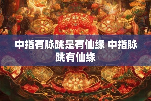 中指有脉跳是有仙缘 中指脉跳有仙缘