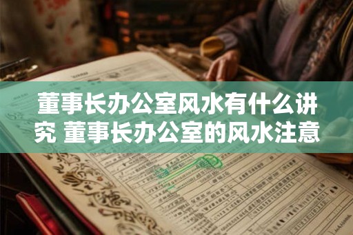 董事长办公室风水有什么讲究 董事长办公室的风水注意事项