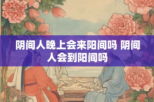 阴间人晚上会来阳间吗 阴间人会到阳间吗 阴间人晚上会来阳间吗 阴间人会到阳间吗
