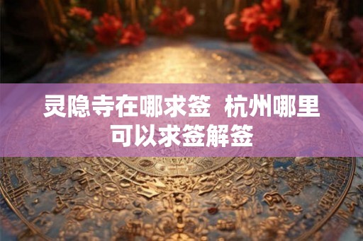 灵隐寺在哪求签  杭州哪里可以求签解签