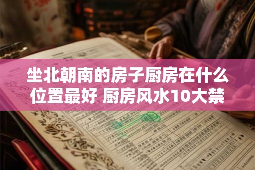 坐北朝南的房子厨房在什么位置最好 厨房风水10大禁忌 坐北朝南的房子厨房在什么位置最好 厨房风水10大禁忌