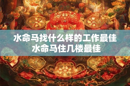 水命马找什么样的工作最佳 水命马住几楼最佳