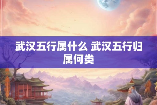 武汉五行属什么 武汉五行归属何类