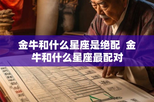 金牛和什么星座是绝配  金牛和什么星座最配对