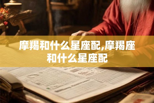 摩羯和什么星座配,摩羯座和什么星座配