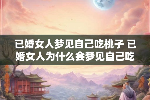 已婚女人梦见自己吃桃子 已婚女人为什么会梦见自己吃桃子 已婚女人梦见自己吃桃子 已婚女人为什么会梦见自己吃桃子