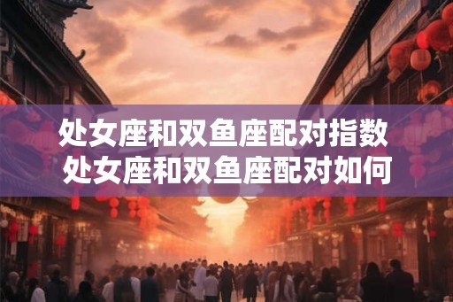 处女座和双鱼座配对指数 处女座和双鱼座配对如何