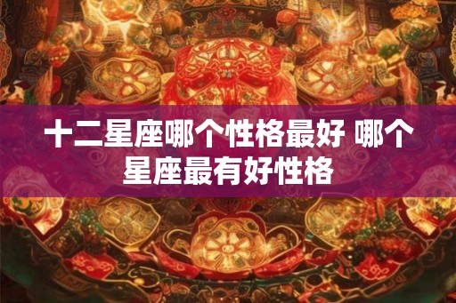 十二星座哪个性格最好 哪个星座最有好性格 十二星座哪个性格最好 哪个星座最有好性格