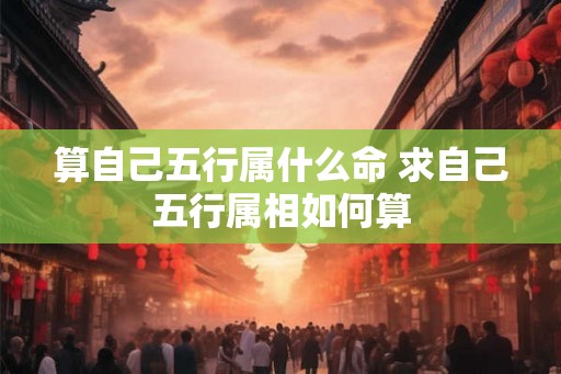 算自己五行属什么命 求自己五行属相如何算 算自己五行属什么命 求自己五行属相如何算