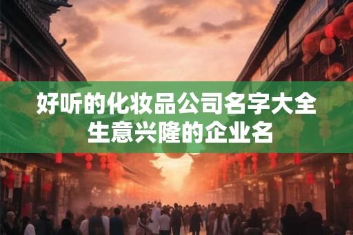 好听的化妆品公司名字大全 生意兴隆的企业名 好听的化妆品公司名字大全 生意兴隆的企业名