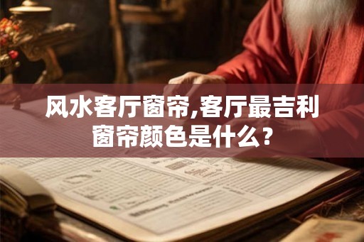 风水客厅窗帘,客厅最吉利窗帘颜色是什么？
